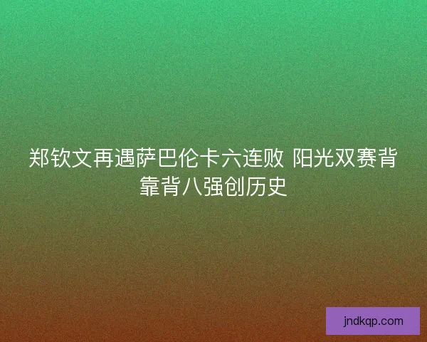 郑钦文再遇萨巴伦卡六连败 阳光双赛背靠背八强创历史