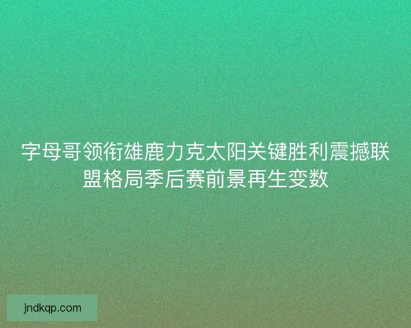 字母哥领衔雄鹿力克太阳关键胜利震撼联盟格局季后赛前景再生变数