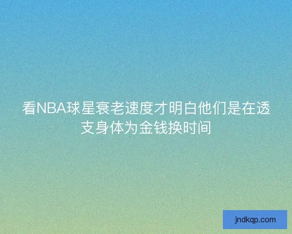 看NBA球星衰老速度才明白他们是在透支身体为金钱换时间 看NBA球星衰老速度才明白他们是在透支身体为金钱换时间