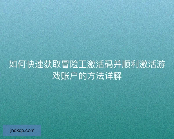 如何快速获取冒险王激活码并顺利激活游戏账户的方法详解