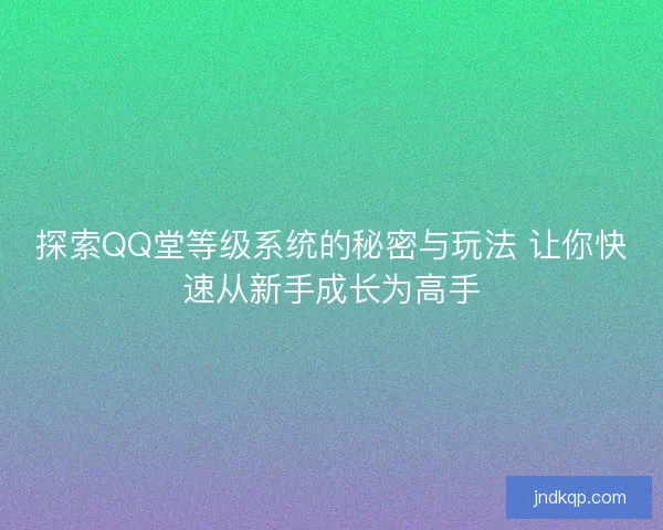 探索QQ堂等级系统的秘密与玩法 让你快速从新手成长为高手
