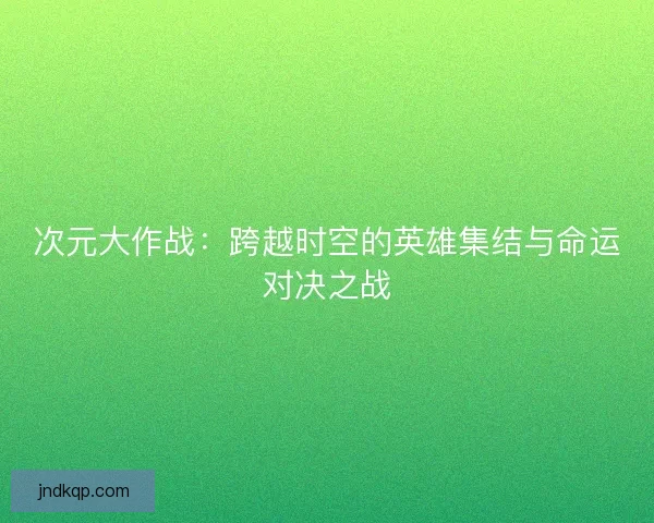 次元大作战：跨越时空的英雄集结与命运对决之战