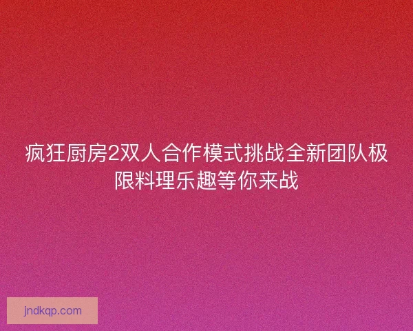疯狂厨房2双人合作模式挑战全新团队极限料理乐趣等你来战