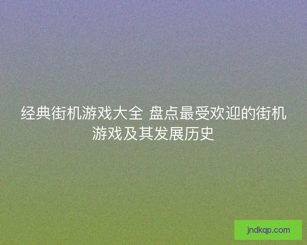 经典街机游戏大全 盘点最受欢迎的街机游戏及其发展历史