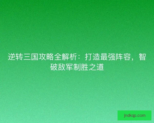 逆转三国攻略全解析：打造最强阵容，智破敌军制胜之道