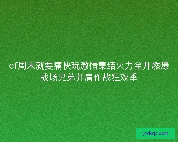 cf周末就要痛快玩激情集结火力全开燃爆战场兄弟并肩作战狂欢季 cf周末就要痛快玩激情集结火力全开燃爆战场兄弟并肩作战狂欢季