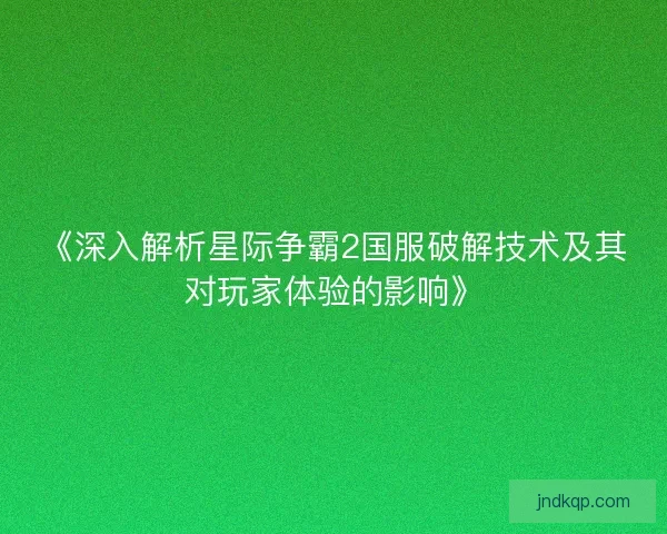 《深入解析星际争霸2国服破解技术及其对玩家体验的影响》