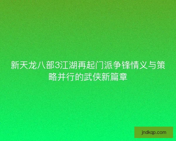 新天龙八部3江湖再起门派争锋情义与策略并行的武侠新篇章 新天龙八部3江湖再起门派争锋情义与策略并行的武侠新篇章