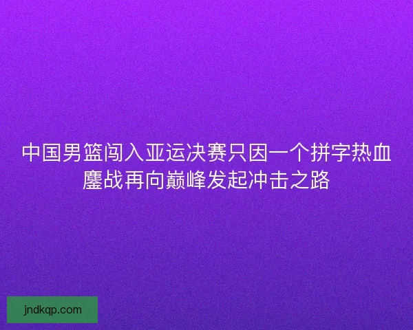 中国男篮闯入亚运决赛只因一个拼字热血鏖战再向巅峰发起冲击之路 中国男篮闯入亚运决赛只因一个拼字热血鏖战再向巅峰发起冲击之路