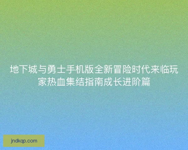 地下城与勇士手机版全新冒险时代来临玩家热血集结指南成长进阶篇 地下城与勇士手机版全新冒险时代来临玩家热血集结指南成长进阶篇