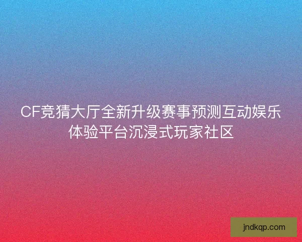 CF竞猜大厅全新升级赛事预测互动娱乐体验平台沉浸式玩家社区