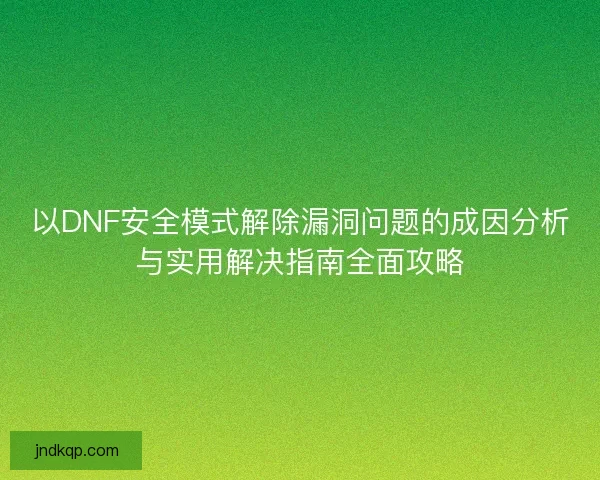 以DNF安全模式解除漏洞问题的成因分析与实用解决指南全面攻略