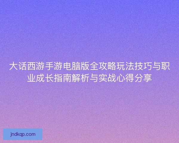 大话西游手游电脑版全攻略玩法技巧与职业成长指南解析与实战心得分享