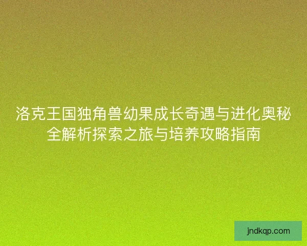洛克王国独角兽幼果成长奇遇与进化奥秘全解析探索之旅与培养攻略指南