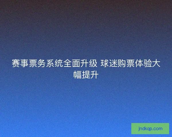 赛事票务系统全面升级 球迷购票体验大幅提升