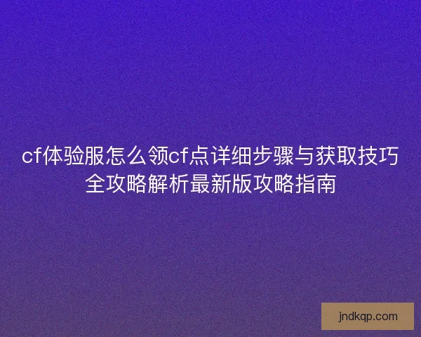 cf体验服怎么领cf点详细步骤与获取技巧全攻略解析最新版攻略指南