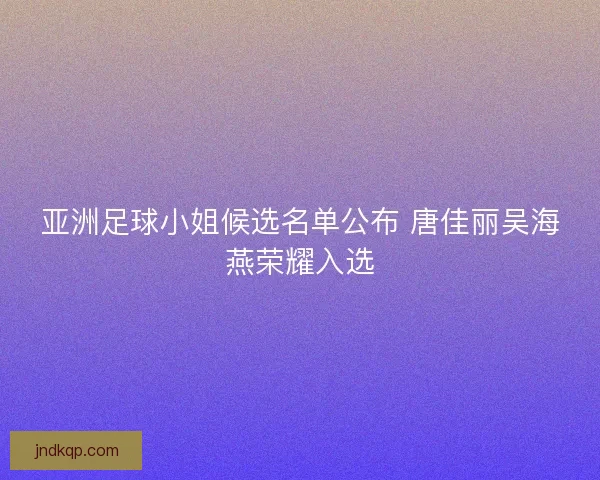 亚洲足球小姐候选名单公布 唐佳丽吴海燕荣耀入选