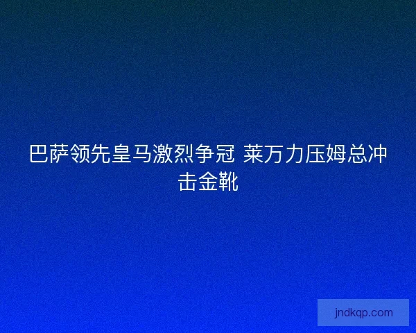 巴萨领先皇马激烈争冠 莱万力压姆总冲击金靴