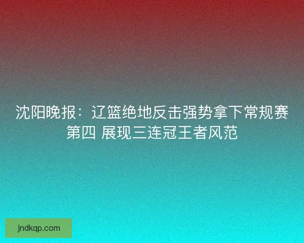 沈阳晚报：辽篮绝地反击强势拿下常规赛第四 展现三连冠王者风范
