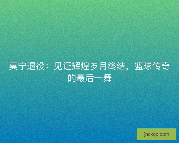 莫宁退役：见证辉煌岁月终结，篮球传奇的最后一舞