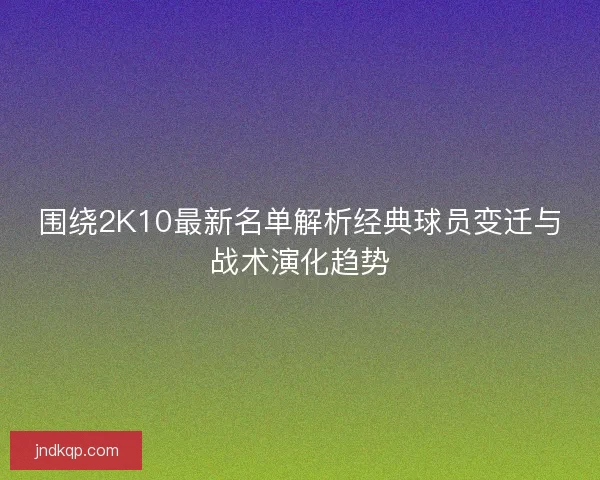 围绕2K10最新名单解析经典球员变迁与战术演化趋势