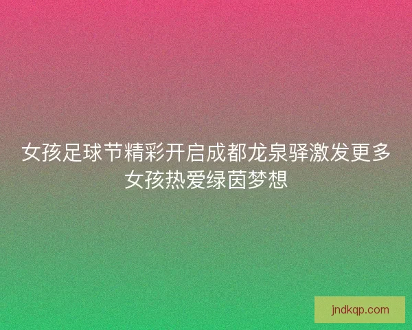 女孩足球节精彩开启成都龙泉驿激发更多女孩热爱绿茵梦想