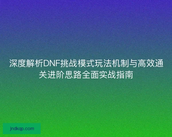 深度解析DNF挑战模式玩法机制与高效通关进阶思路全面实战指南