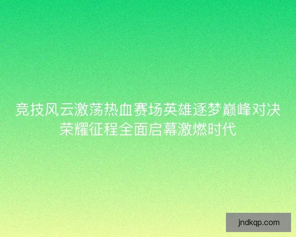 竞技风云激荡热血赛场英雄逐梦巅峰对决荣耀征程全面启幕激燃时代