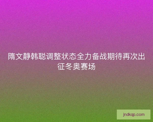 隋文静韩聪调整状态全力备战期待再次出征冬奥赛场