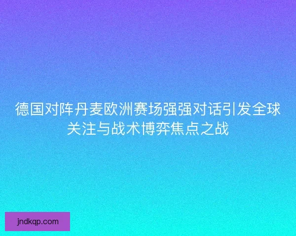 德国对阵丹麦欧洲赛场强强对话引发全球关注与战术博弈焦点之战
