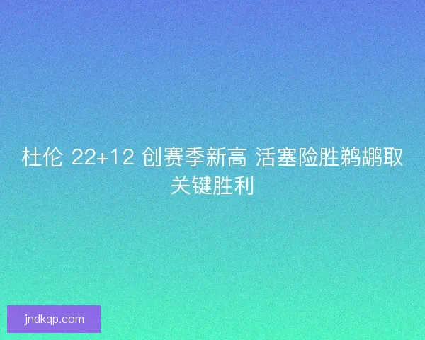 杜伦 22+12 创赛季新高 活塞险胜鹈鹕取关键胜利