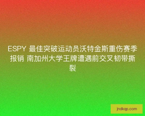 ESPY 最佳突破运动员沃特金斯重伤赛季报销 南加州大学王牌遭遇前交叉韧带撕裂
