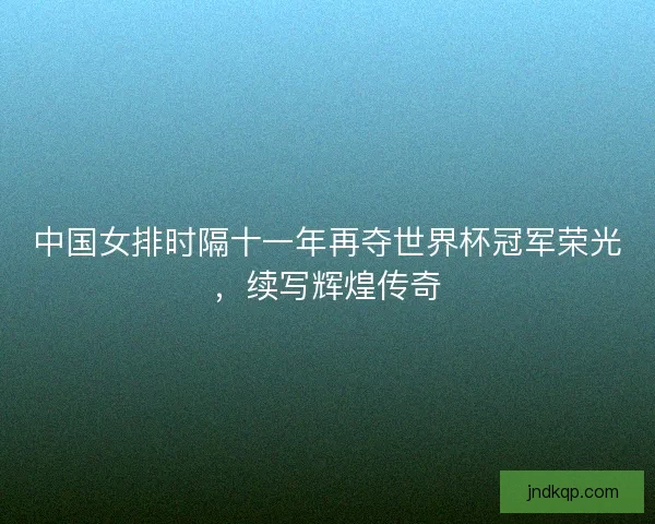 中国女排时隔十一年再夺世界杯冠军荣光,续写辉煌传奇 中国女排时隔十一年再夺世界杯冠军荣光,续写辉煌传奇