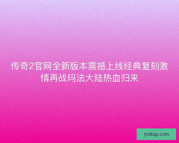 传奇2官网全新版本震撼上线经典复刻激情再战玛法大陆热血归来