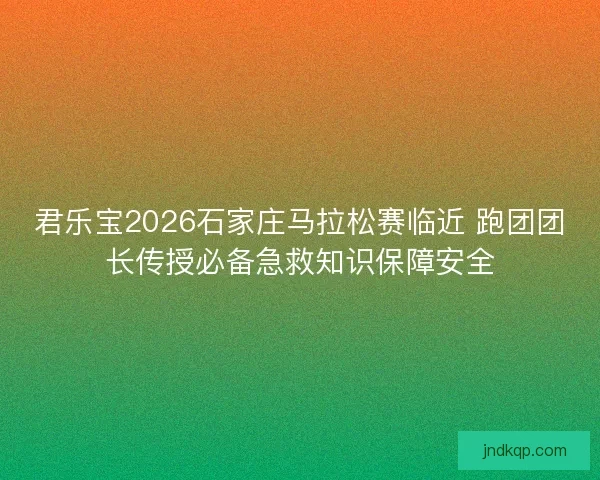 君乐宝2026石家庄马拉松赛临近 跑团团长传授必备急救知识保障安全
