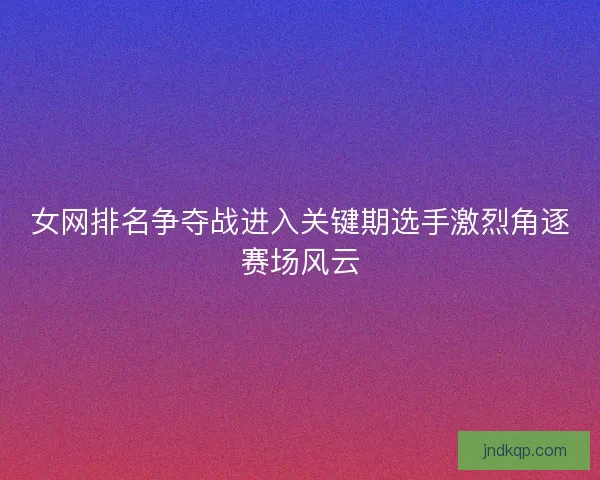 女网排名争夺战进入关键期选手激烈角逐赛场风云 女网排名争夺战进入关键期选手激烈角逐赛场风云