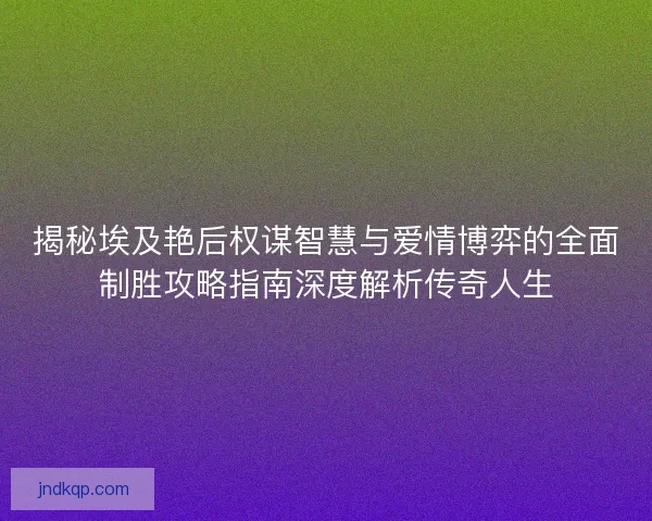揭秘埃及艳后权谋智慧与爱情博弈的全面制胜攻略指南深度解析传奇人生 揭秘埃及艳后权谋智慧与爱情博弈的全面制胜攻略指南深度解析传奇人生