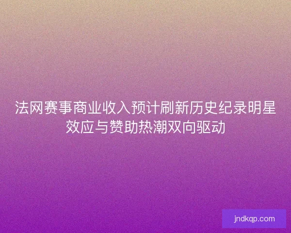 法网赛事商业收入预计刷新历史纪录明星效应与赞助热潮双向驱动 法网赛事商业收入预计刷新历史纪录明星效应与赞助热潮双向驱动
