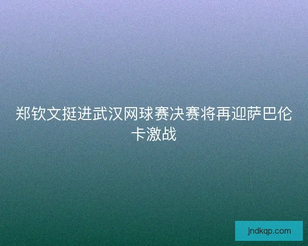 郑钦文挺进武汉网球赛决赛将再迎萨巴伦卡激战 郑钦文挺进武汉网球赛决赛将再迎萨巴伦卡激战