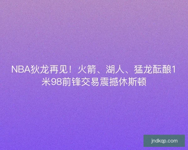 NBA狄龙再见!火箭、湖人、猛龙酝酿1米98前锋交易震撼休斯顿 NBA狄龙再见!火箭、湖人、猛龙酝酿1米98前锋交易震撼休斯顿