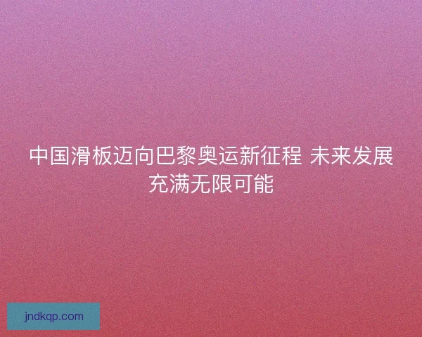 中国滑板迈向巴黎奥运新征程 未来发展充满无限可能