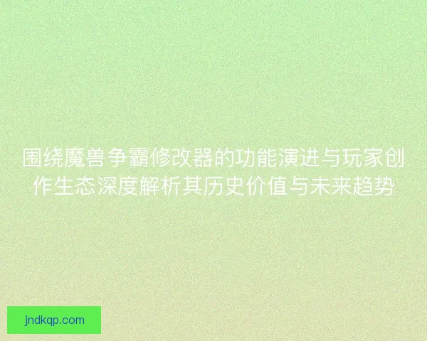 围绕魔兽争霸修改器的功能演进与玩家创作生态深度解析其历史价值与未来趋势 围绕魔兽争霸修改器的功能演进与玩家创作生态深度解析其历史价值与未来趋势