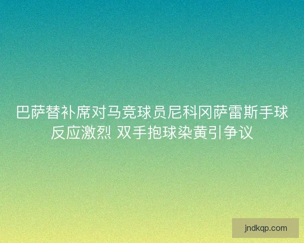 巴萨替补席对马竞球员尼科冈萨雷斯手球反应激烈 双手抱球染黄引争议