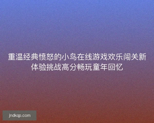 重温经典愤怒的小鸟在线游戏欢乐闯关新体验挑战高分畅玩童年回忆