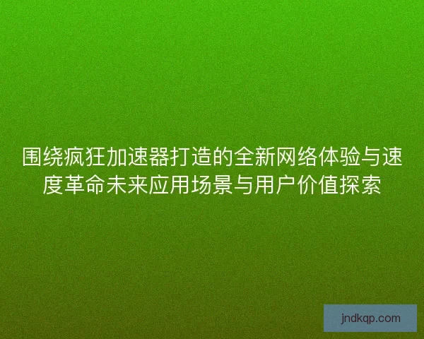 围绕疯狂加速器打造的全新网络体验与速度革命未来应用场景与用户价值探索