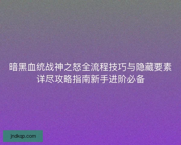 暗黑血统战神之怒全流程技巧与隐藏要素详尽攻略指南新手进阶必备