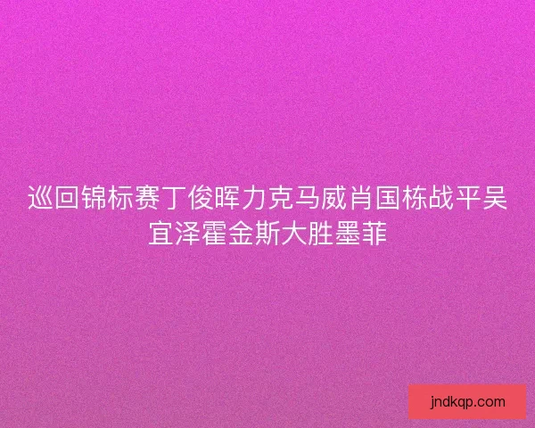 巡回锦标赛丁俊晖力克马威肖国栋战平吴宜泽霍金斯大胜墨菲
