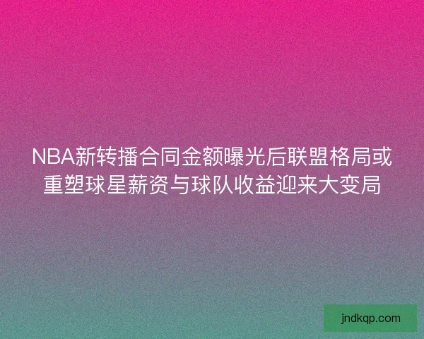 NBA新转播合同金额曝光后联盟格局或重塑球星薪资与球队收益迎来大变局