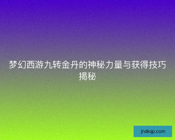 梦幻西游九转金丹的神秘力量与获得技巧揭秘