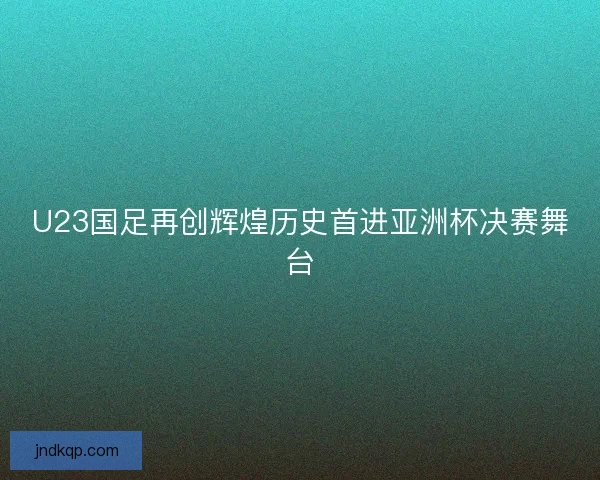 U23国足再创辉煌历史首进亚洲杯决赛舞台